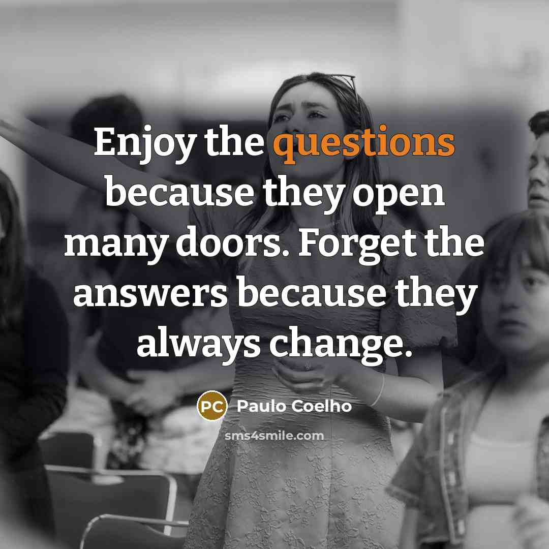 “Enjoy the questions because they open many doors. Forget the answers because they always change.” quote by Paulo Coelho