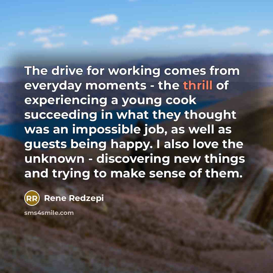 “The drive for working comes from everyday moments - the…” quote by Rene Redzepi