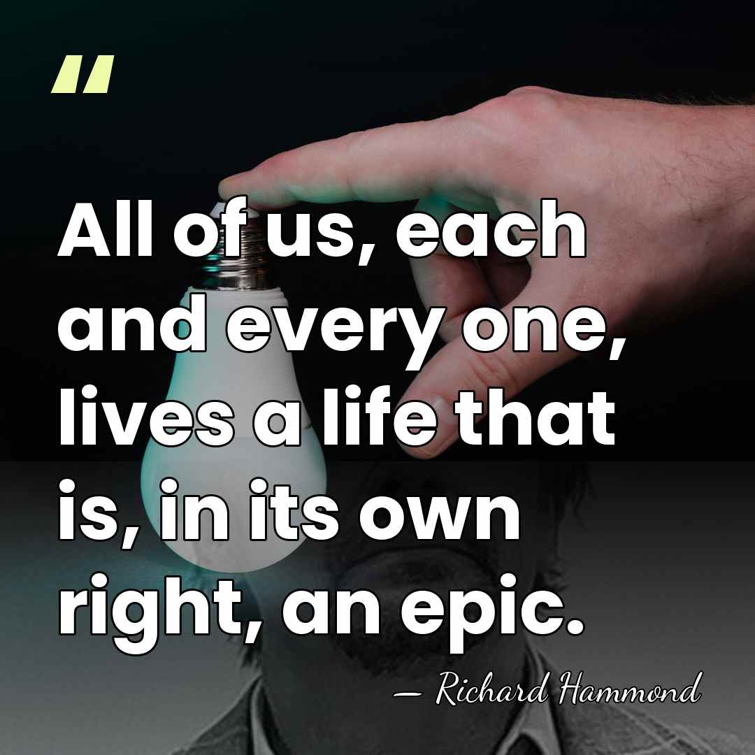 All of us, each and every one, lives a life that is,&hellip; - Richard Hammond