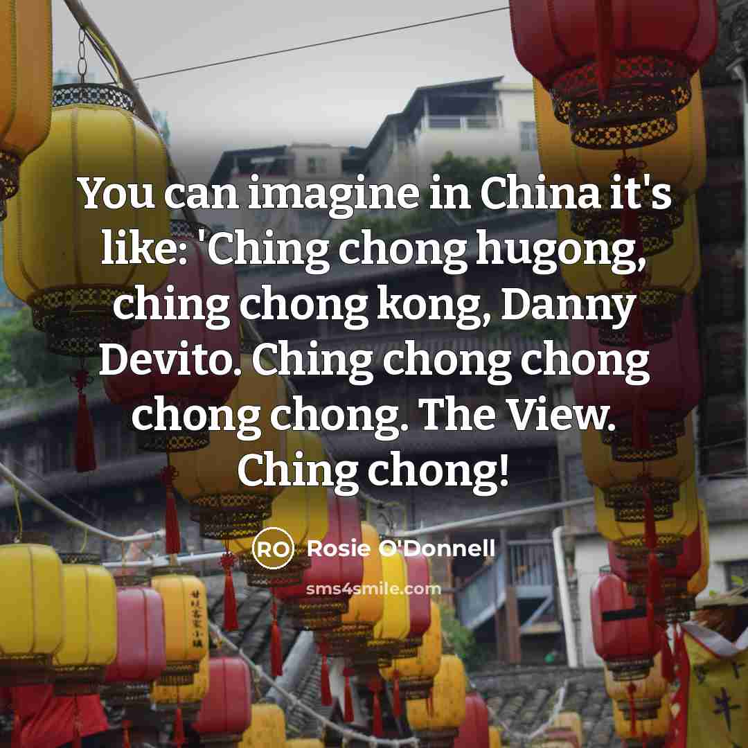 “You can imagine in China it's like: 'Ching chong hugong,…” quote by Rosie O'Donnell