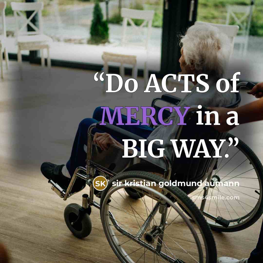 “Do ACTS of MERCY in a BIG WAY.” quote by sir Kristian Goldmund Aumann