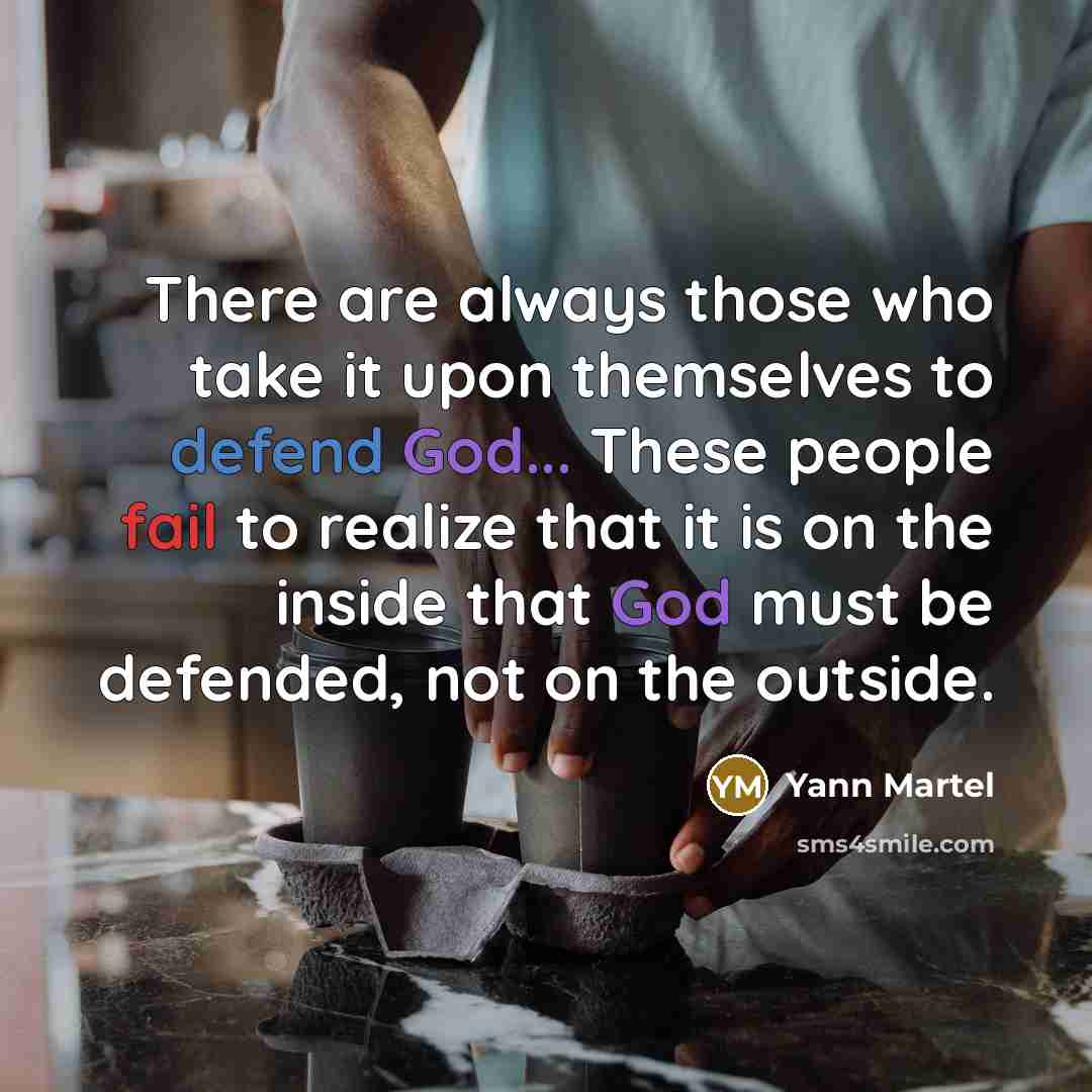 “There are always those who take it upon themselves to defend God... These people fail to realize that it is on the inside that God must be defended, not on the outside.” quote by Yann Martel