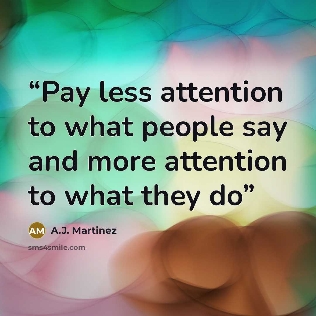 “Pay less attention to what people say and more attention to what they do” quote by A.J. Martinez