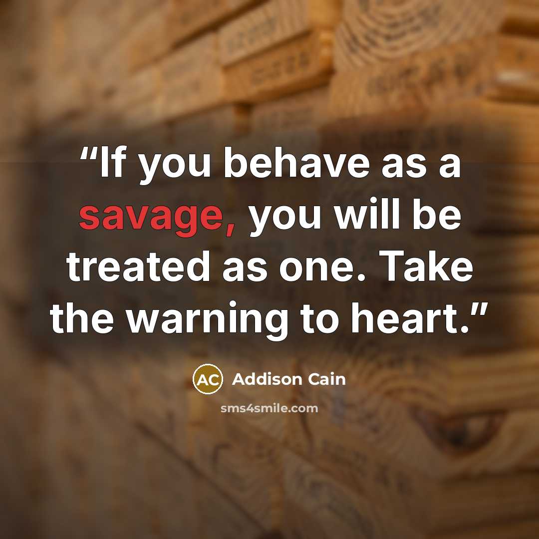 “If you behave as a savage, you will be treated as one. Take the warning to heart.” quote by Addison Cain
