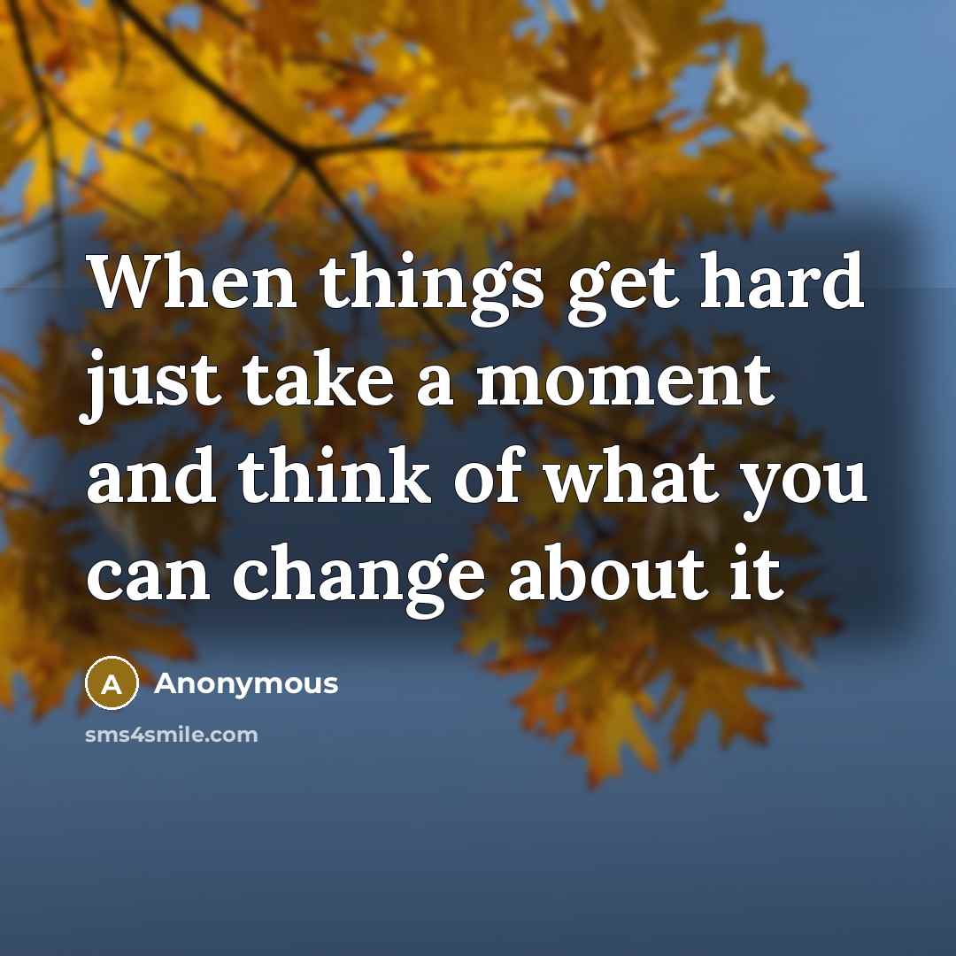 “When things get hard just take a moment and think of what you can change about it” quote by Anonymous