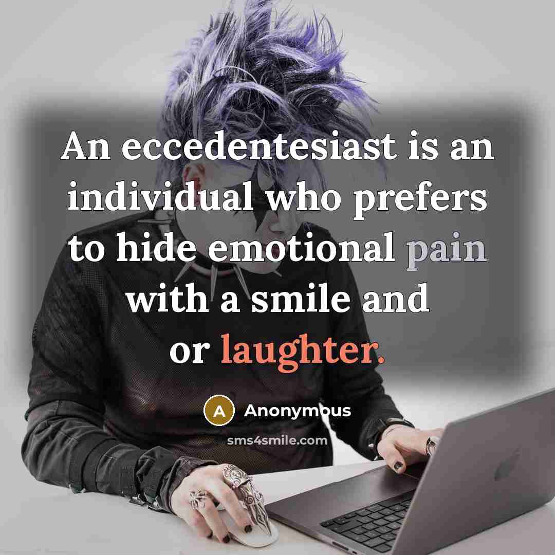 “An eccedentesiast is an individual who prefers to hide emotional pain with a smile and or laughter.” quote by Anonymous