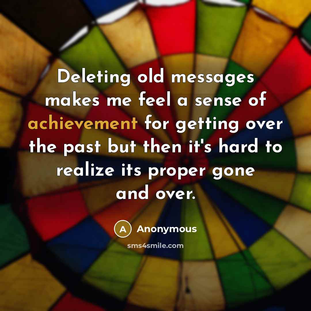 “Deleting old messages makes me feel a sense of achievement for getting over the past but then it's hard to realize its proper gone and over.” quote by Anonymous