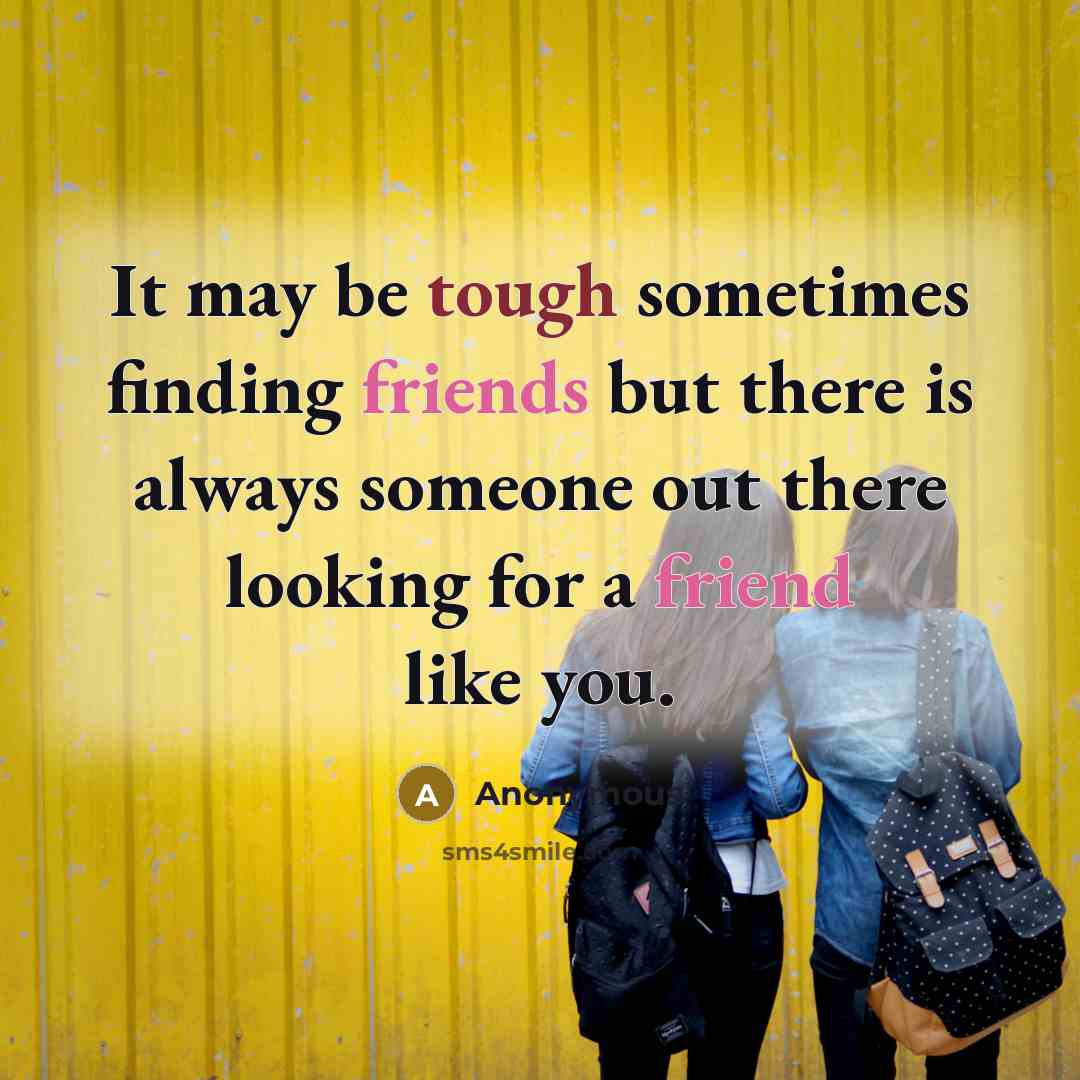 “It may be tough sometimes finding friends but there is always someone out there looking for a friend like you.” quote by Anonymous