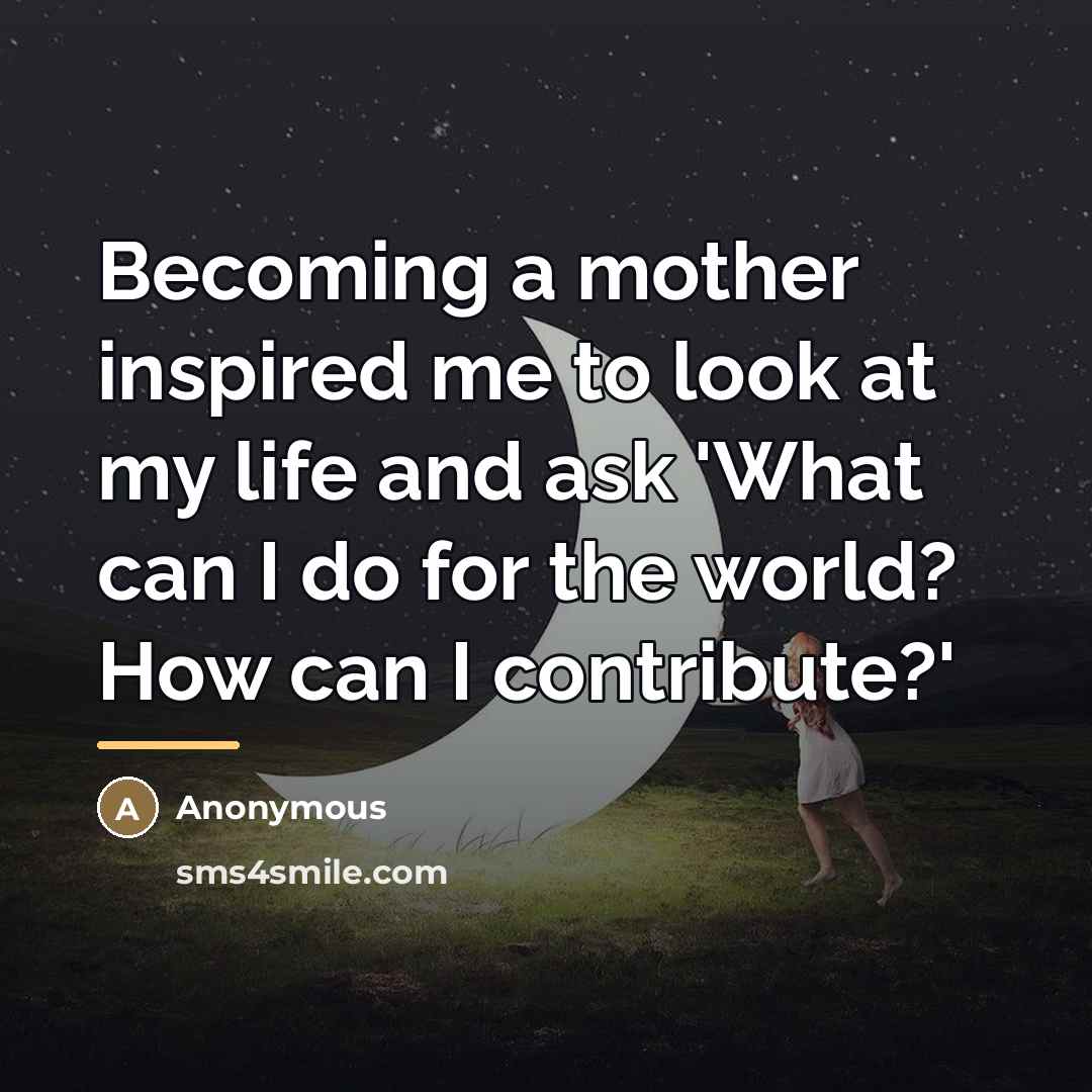 “Becoming a mother inspired me to look at my life and ask 'What can I do for the world? How can I contribute?'” quote by Anonymous