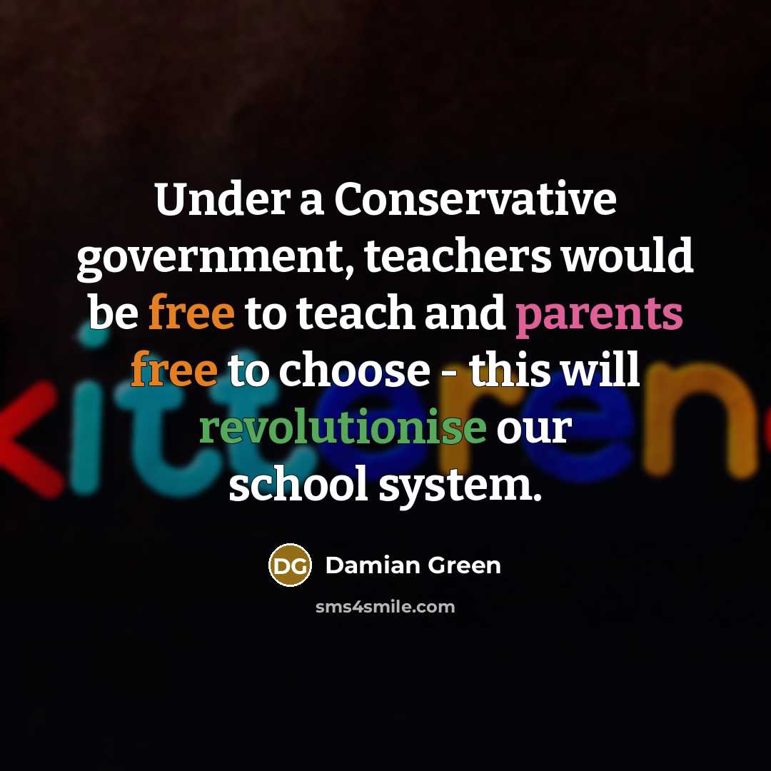 “Under a Conservative government, teachers would be free to teach and parents free to choose - this will revolutionise our school system.” quote by Damian Green