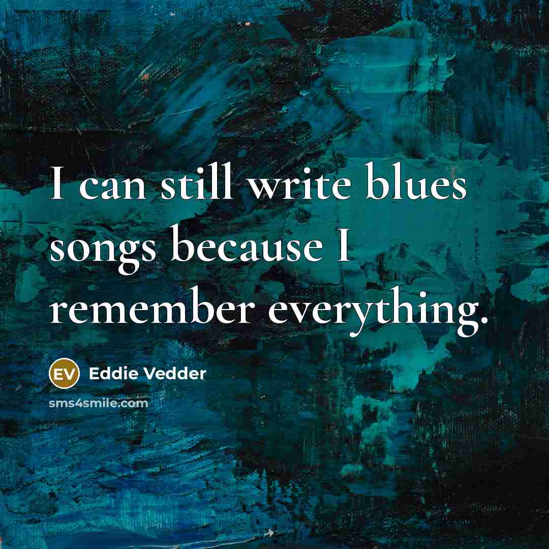 “I can still write blues songs because I remember everything.” quote by Eddie Vedder