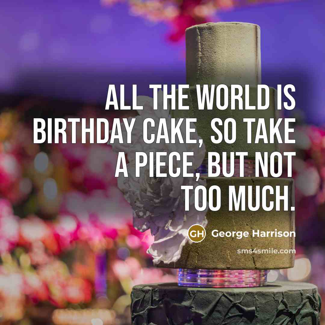 “All the world is birthday cake, so take a piece,…” quote by George Harrison