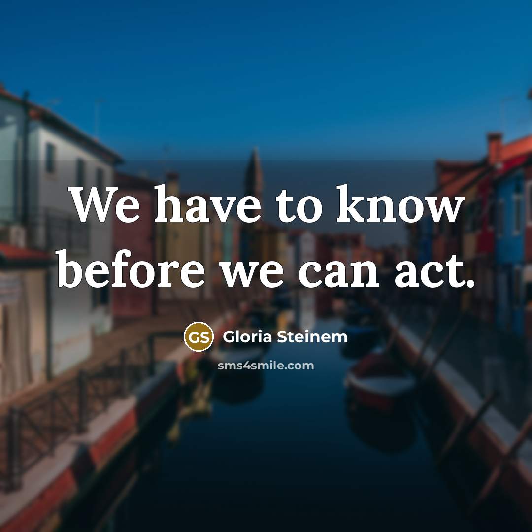 “We have to know before we can act.…” quote by Gloria Steinem