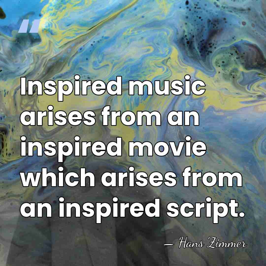Inspired music arises from an inspired movie which arises from an inspired&hellip; - Hans Zimmer