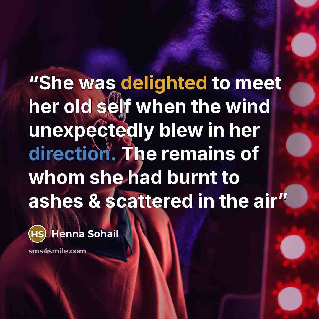 “She was delighted to meet her old self when the wind unexpectedly blew in her direction. The remains of whom she had burnt to ashes & scattered in the air” quote by Henna Sohail