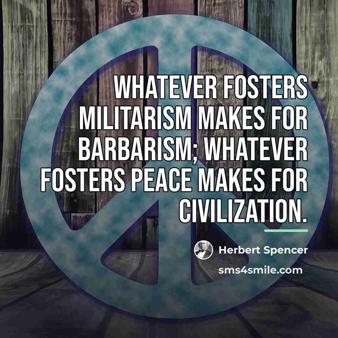 “Whatever fosters militarism makes for barbarism; whatever fosters peace makes…” quote by Herbert Spencer