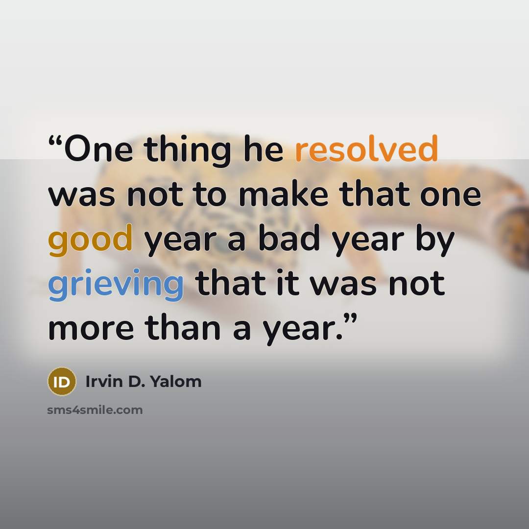 “One thing he resolved was not to make that one good year a bad year by grieving that it was not more than a year.” quote by Irvin D. Yalom