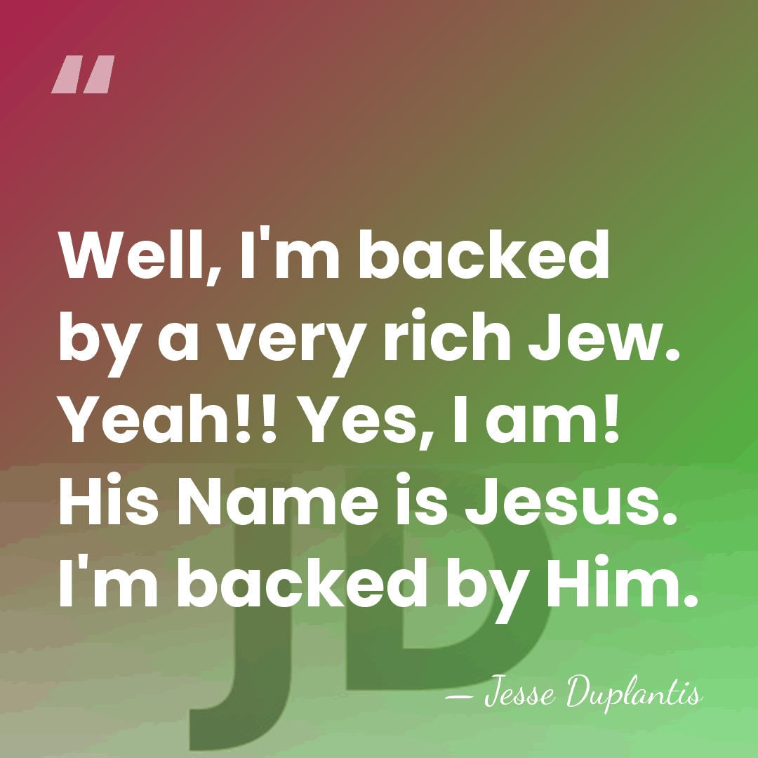 Well, I'm backed by a very rich Jew. Yeah!! Yes, I am!&hellip; - Jesse Duplantis