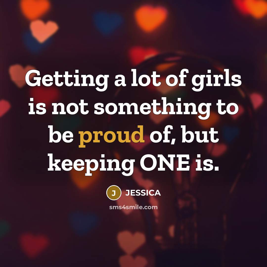 “Getting a lot of girls is not something to be proud of, but keeping ONE is.” quote by Jessica