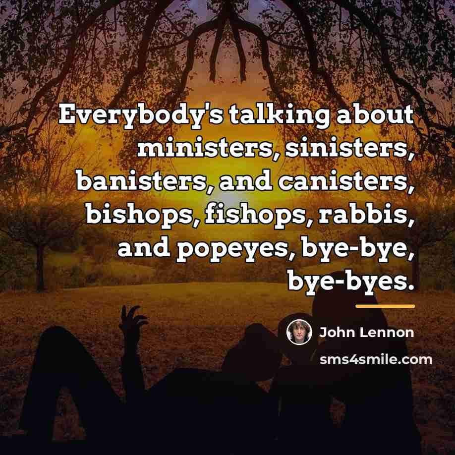 “Everybody's talking about ministers, sinisters, banisters, and canisters, bishops, fishops,…” quote by John Lennon