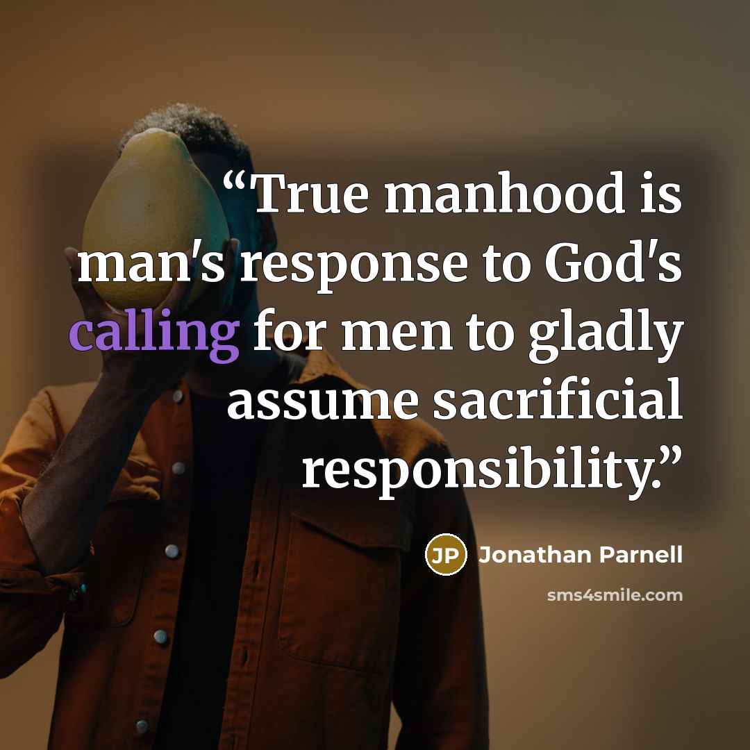 “True manhood is man's response to God's calling for men to gladly assume sacrificial responsibility.” quote by Jonathan Parnell