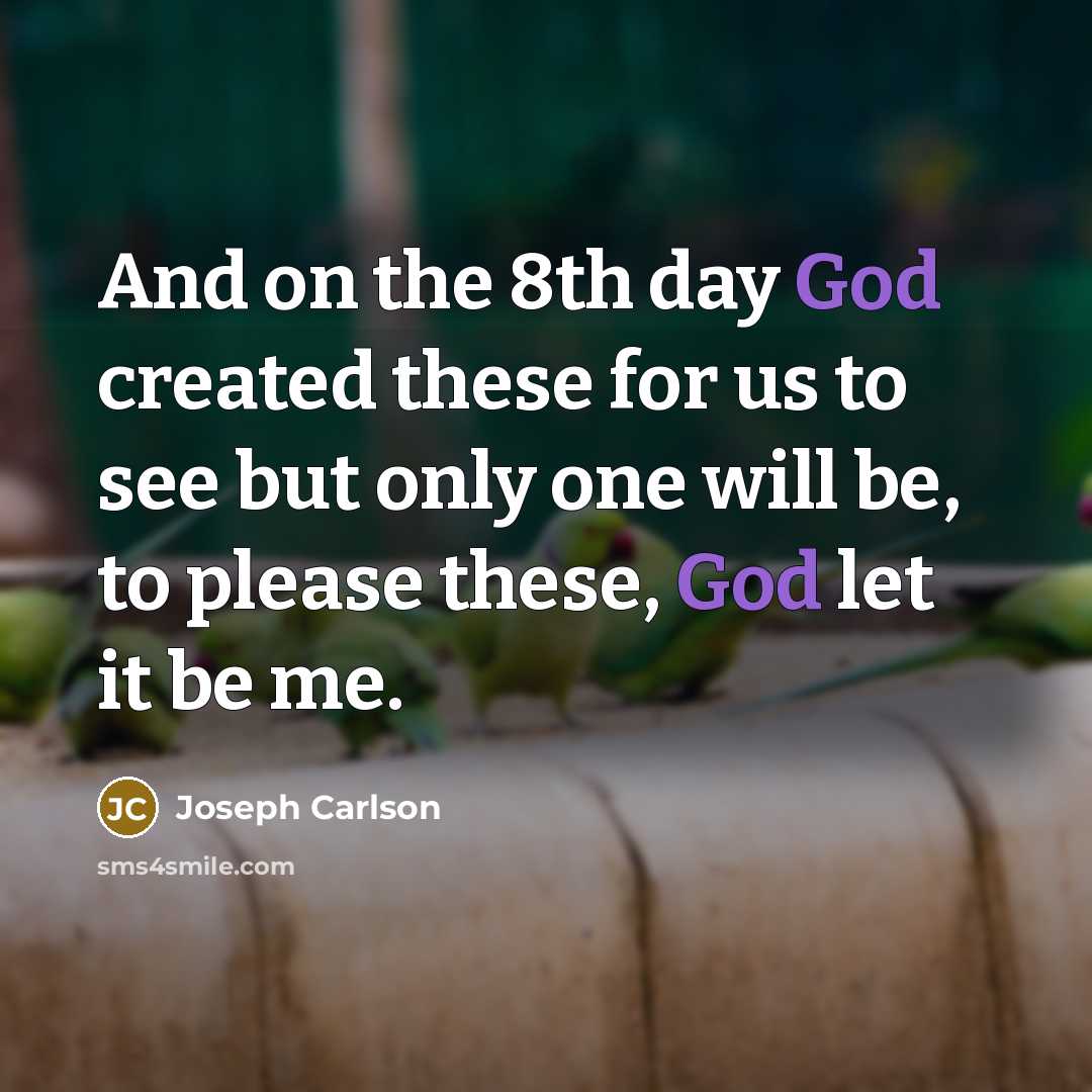 “And on the 8th day God created these for us to see but only one will be, to please these, God let it be me.” quote by Joseph Carlson
