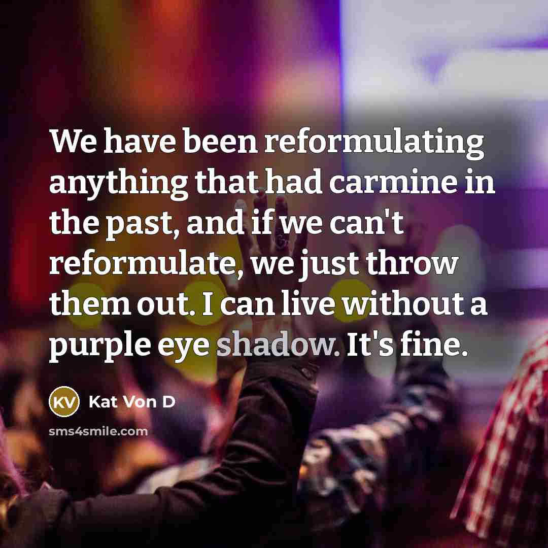 “We have been reformulating anything that had carmine in the past, and if we can't reformulate, we just throw them out. I can live without a purple eye shadow. It's fine.” quote by Kat Von D