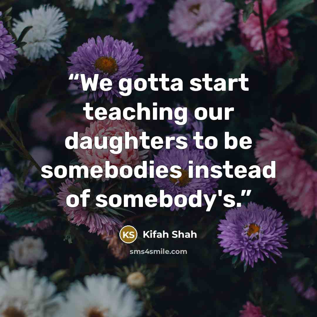 “We gotta start teaching our daughters to be somebodies instead of somebody's.” quote by Kifah Shah