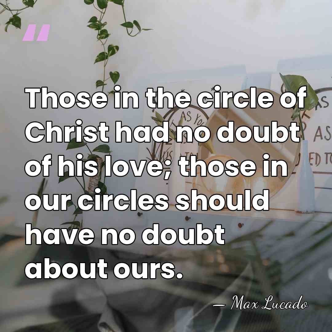 Those in the circle of Christ had no doubt of his love;&hellip; - Max Lucado