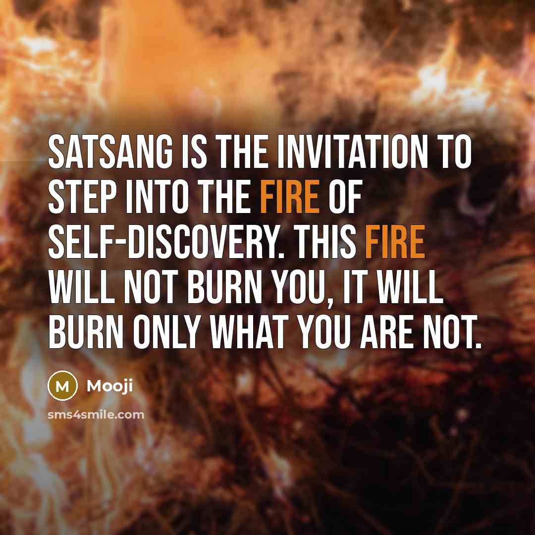 “Satsang is the invitation to step into the fire of self-discovery. This fire will not burn you, it will burn only what you are not.” quote by Mooji