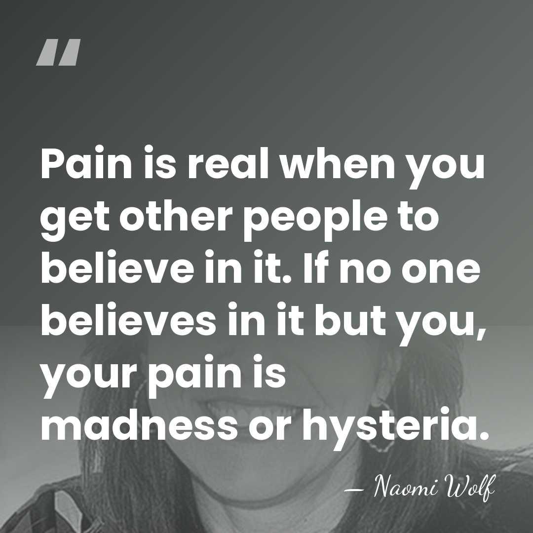 Pain is real when you get other people to believe in it.&hellip; - Naomi Wolf