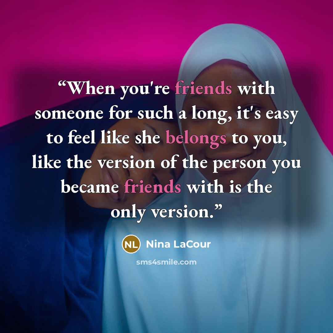 “When you're friends with someone for such a long, it's easy to feel like she belongs to you, like the version of the person you became friends with is the only version.” quote by Nina LaCour
