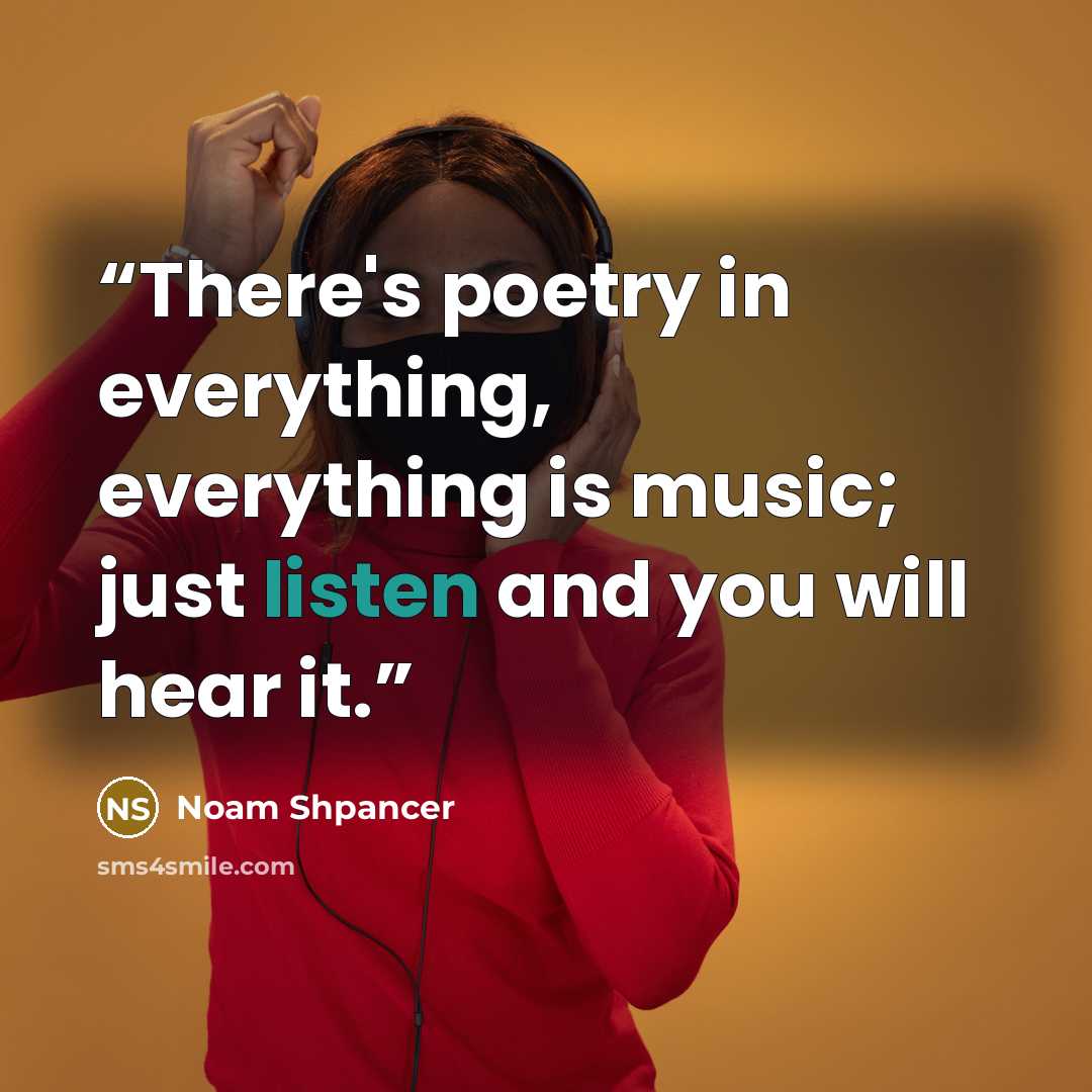 “There's poetry in everything, everything is music; just listen and you will hear it.” quote by Noam Shpancer