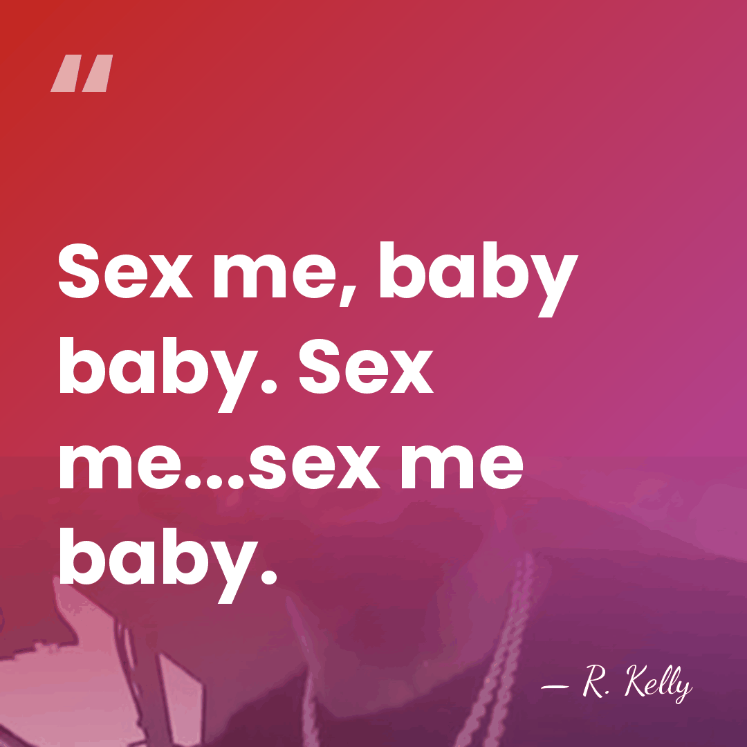 Sex me, baby baby. Sex me...sex me baby. - R. Kelly