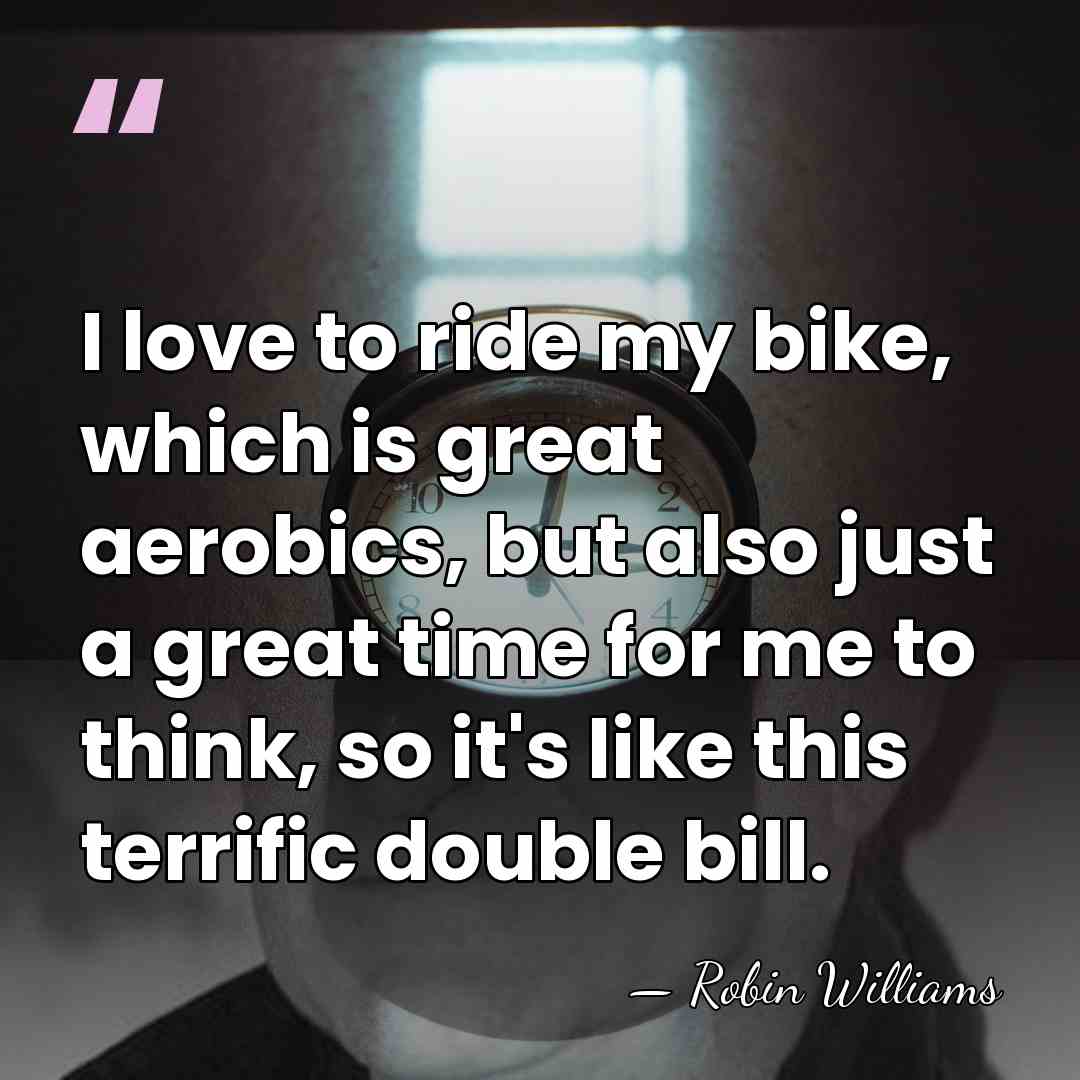 I love to ride my bike, which is great aerobics, but also&hellip; - Robin Williams