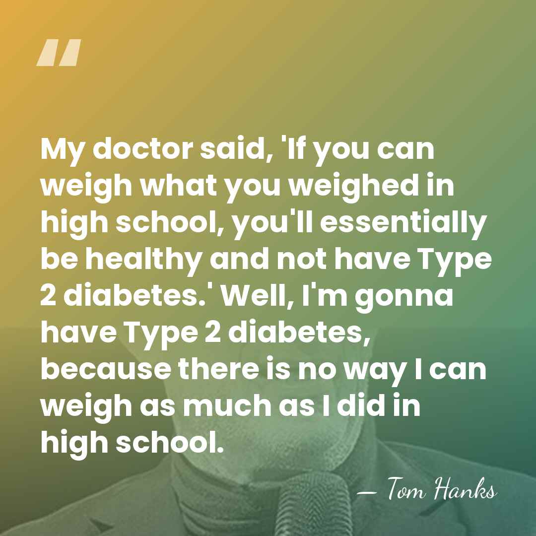 My doctor said, 'If you can weigh what you weighed in high&hellip; - Tom Hanks