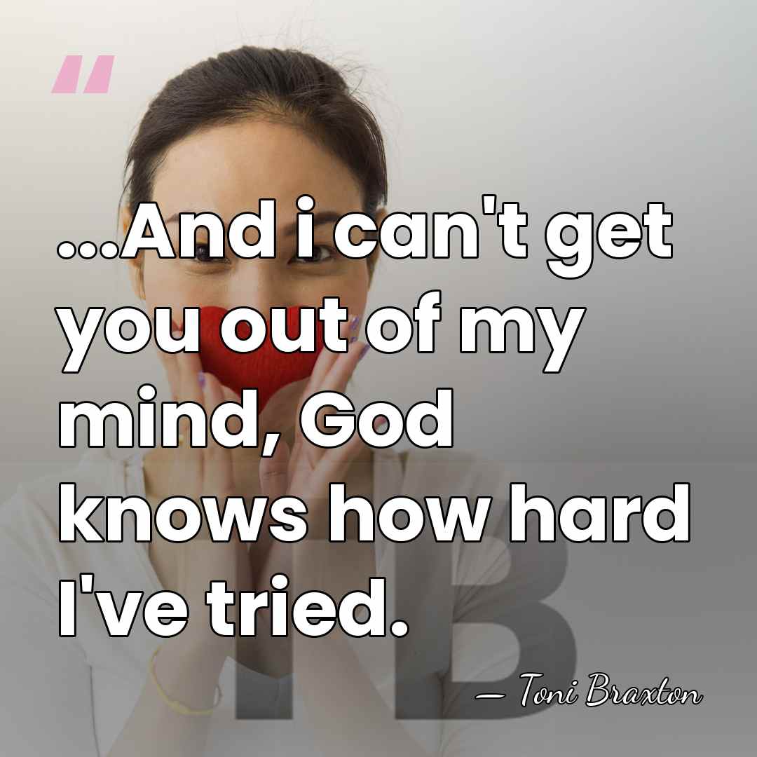 ...And i can't get you out of my mind, God knows how&hellip; - Toni Braxton