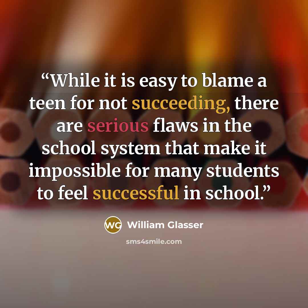 “While it is easy to blame a teen for not succeeding, there are serious flaws in the school system that make it impossible for many students to feel successful in school.” quote by William Glasser