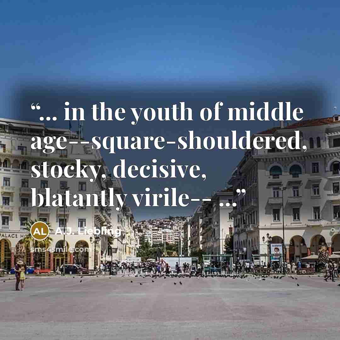 “... in the youth of middle age--square-shouldered, stocky, decisive, blatantly virile-- ...” quote by A.J. Liebling