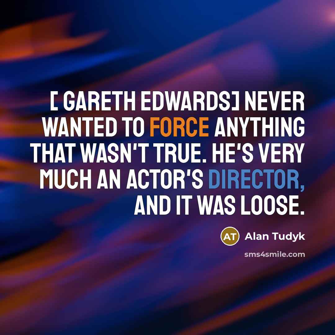 “[ Gareth Edwards] never wanted to force anything that wasn't true. He's very much an actor's director, and it was loose.” quote by Alan Tudyk