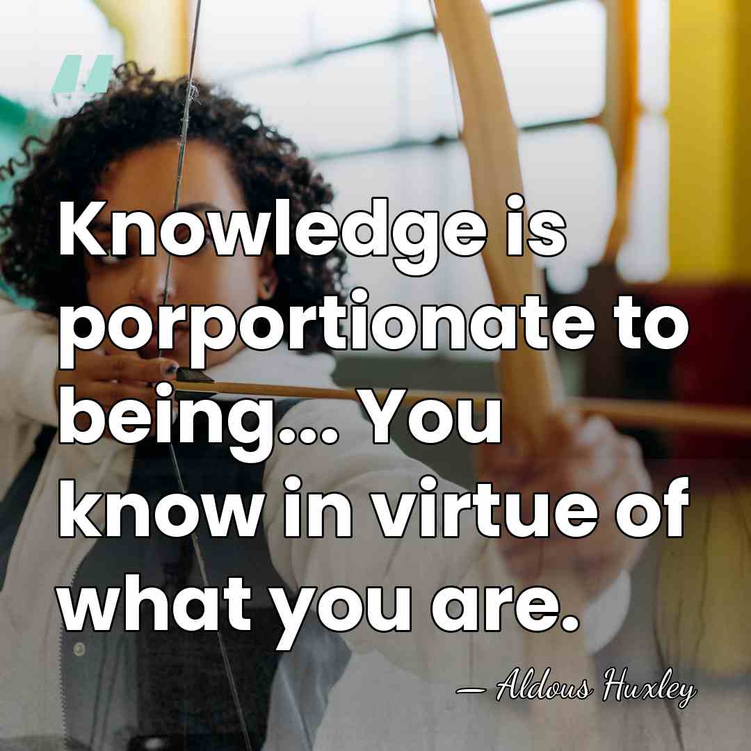 Knowledge is porportionate to being... You know in virtue of what you&hellip; - Aldous Huxley