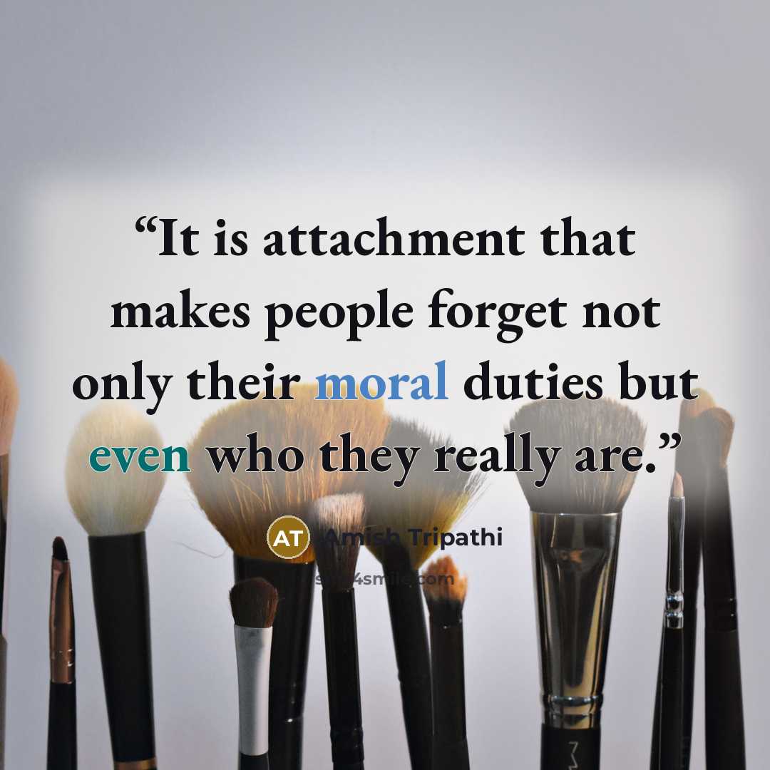 “It is attachment that makes people forget not only their moral duties but even who they really are.” quote by Amish Tripathi