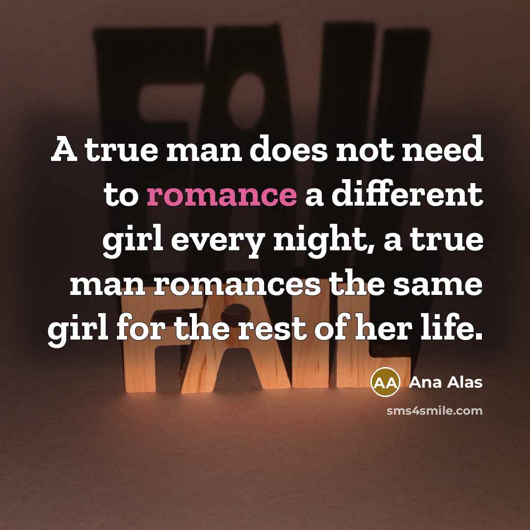“A true man does not need to romance a different girl every night, a true man romances the same girl for the rest of her life.” quote by Ana Alas