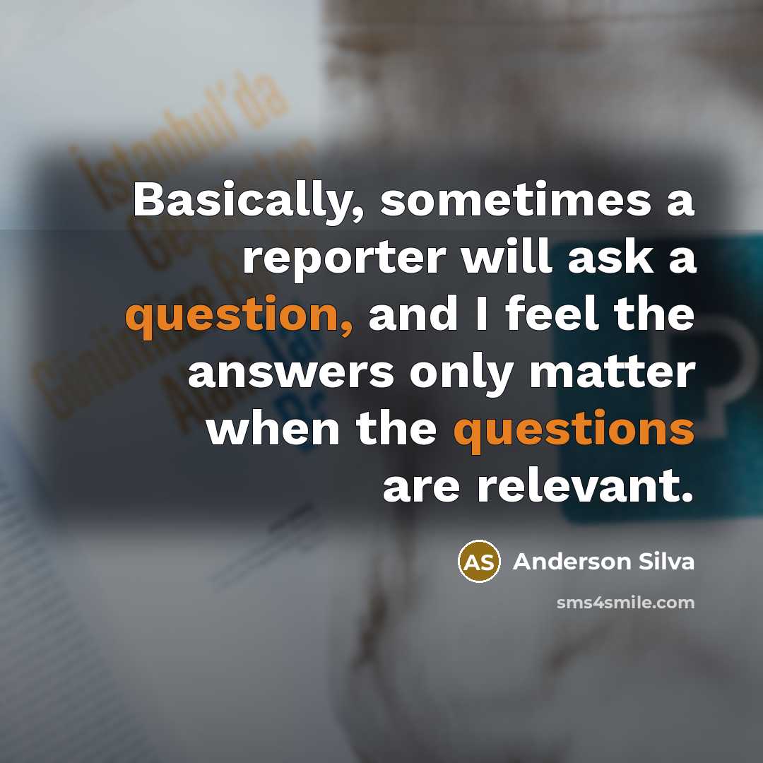“Basically, sometimes a reporter will ask a question, and I feel the answers only matter when the questions are relevant.” quote by Anderson Silva