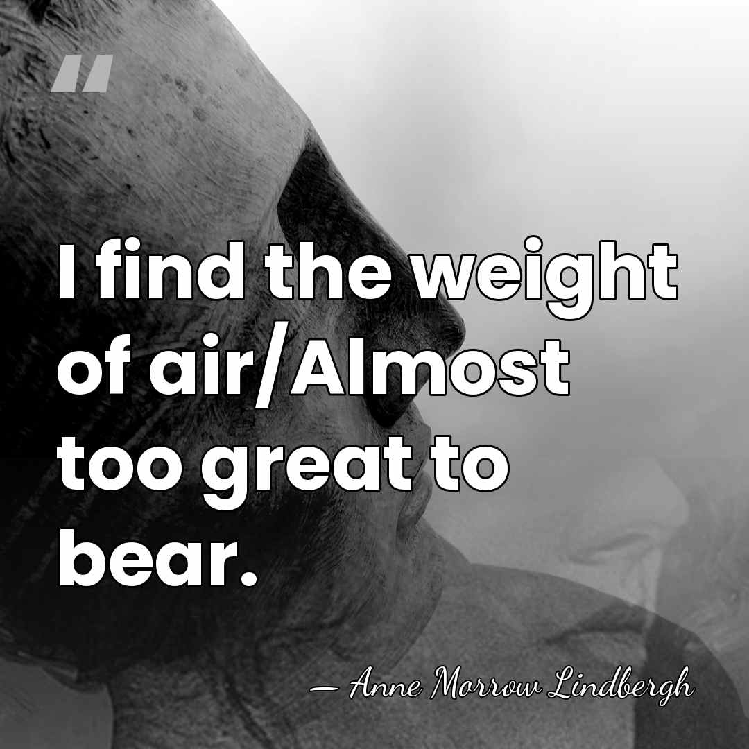 I find the weight of air/Almost too great to bear. - Anne Morrow Lindbergh