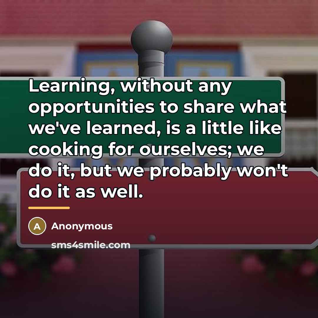 “Learning, without any opportunities to share what we've learned, is…” quote by Anonymous