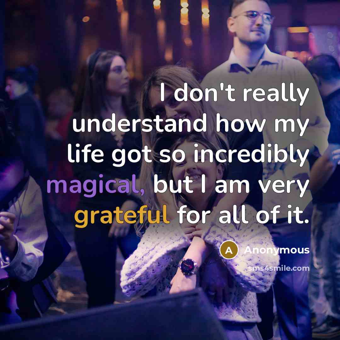 “I don't really understand how my life got so incredibly magical, but I am very grateful for all of it.” quote by Anonymous
