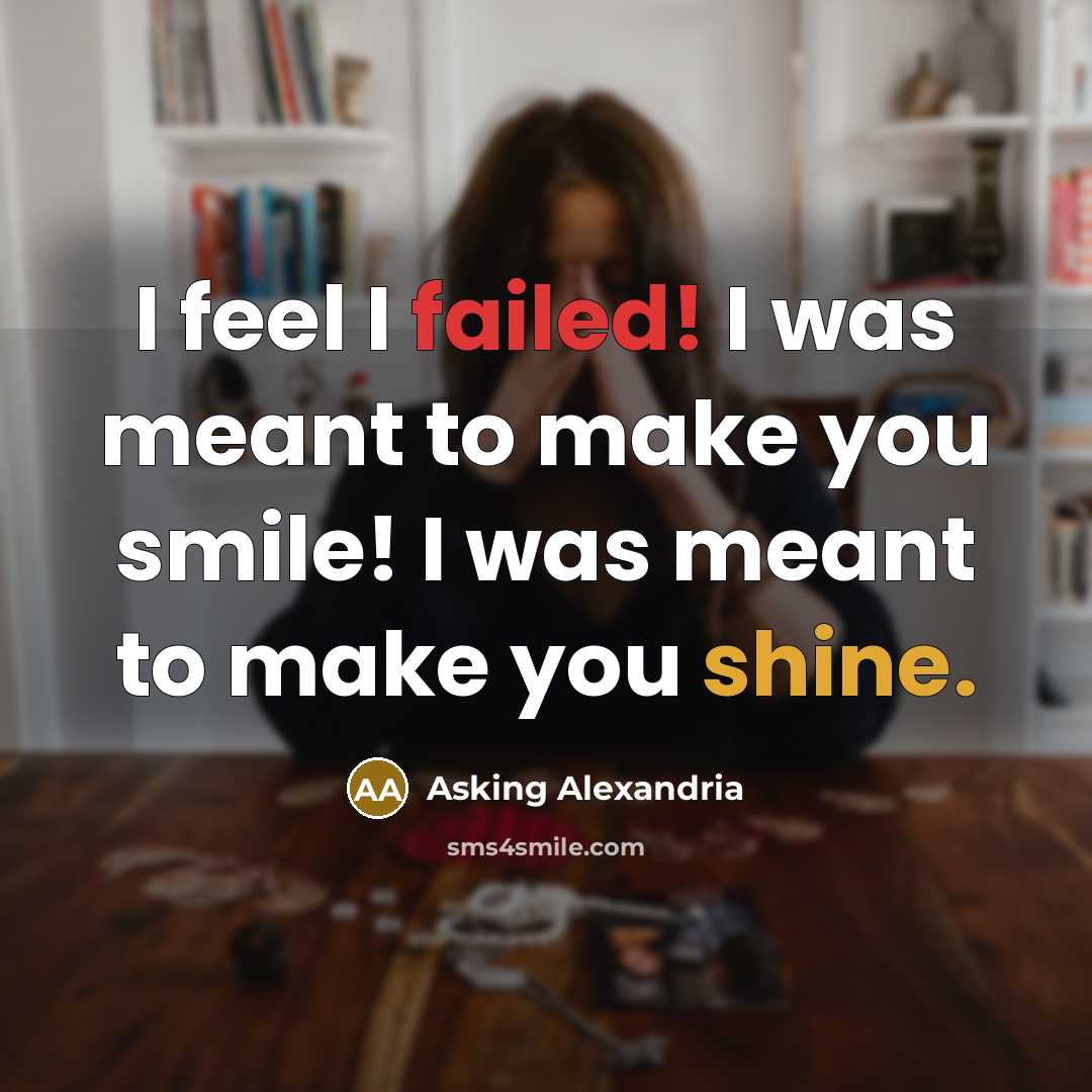 “I feel I failed! I was meant to make you smile! I was meant to make you shine.” quote by Asking Alexandria