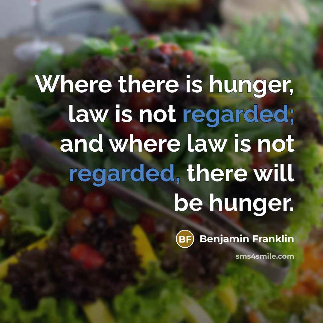 “Where there is hunger, law is not regarded; and where law is not regarded, there will be hunger.” quote by Benjamin Franklin