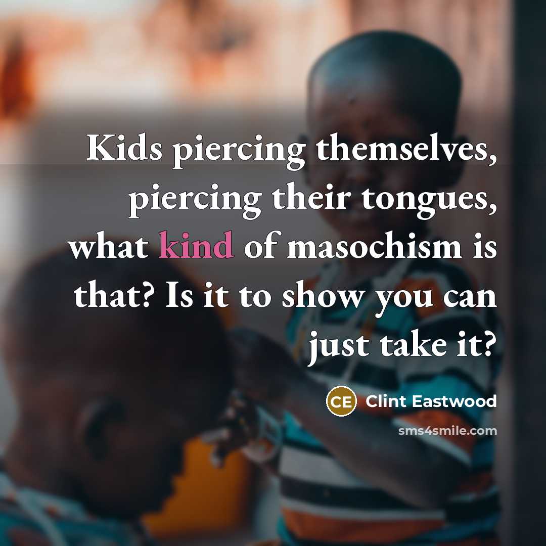 “Kids piercing themselves, piercing their tongues, what kind of masochism…” quote by Clint Eastwood